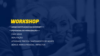 WORKSHOP
.MEME INSTITUIÇÃO DA INTERNET
.POTENCIAL DE VIRALIZAÇÃO
.FAKE NEWS
.REPUTAÇÃO
.ATIVIDADE PRÁTICA | MAPEAMENTO DE MEMES
.BÔNUS: MARCA PESSOAL | IMPACTOS
 