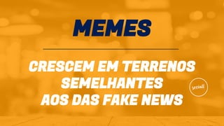 MEMES
CRESCEM EM TERRENOS
SEMELHANTES
AOS DAS FAKE NEWS
 