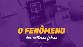 O FENÔMENO
das notícias falsas
 