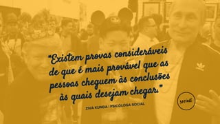“Existem provas consideráveis
de que é mais provável que as
pessoas cheguem às conclusões
às quais desejam chegar.”
ZIVA KUNDA | PSICÓLOGA SOCIAL
 