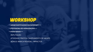 WORKSHOP
.MEME INSTITUIÇÃO DA INTERNET
.POTENCIAL DE VIRALIZAÇÃO
.FAKE NEWS
.REPUTAÇÃO
.ATIVIDADE PRÁTICA | MAPEAMENTO DE MEMES
.BÔNUS: MARCA PESSOAL | IMPACTOS
 