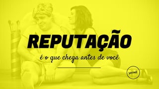 REPUTAÇÃO
é o que chega antes de você
 