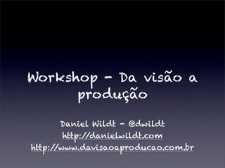 Workshop - Da visão a
produção
Daniel Wildt - @dwildt
http://danielwildt.com
http://www.davisaoaproducao.com.br
 