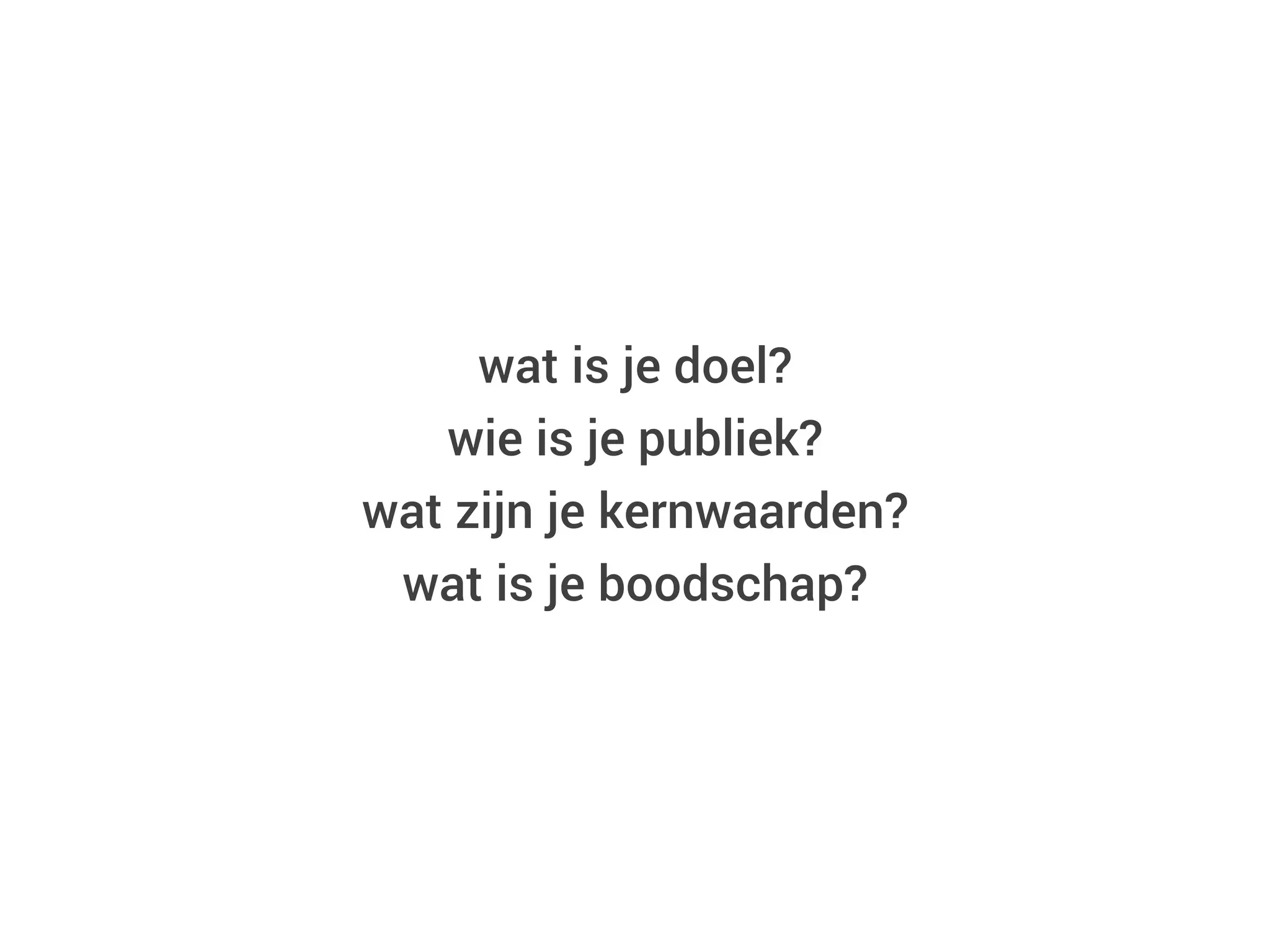 wat is je doel?
wie is je publiek?
wat zijn je kernwaarden?
wat is je boodschap?
 