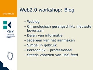 Web2.0 workshop: Blog Weblog Chronologisch gerangschikt: nieuwste bovenaan Delen van informatie Iedereen kan het aanmaken Simpel in gebruik Persoonlijk – professioneel Steeds voorzien van RSS feed 