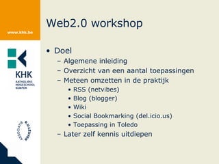 Web2.0 workshop Doel Algemene inleiding Overzicht van een aantal toepassingen Meteen omzetten in de praktijk RSS (netvibes) Blog (blogger) Wiki Social Bookmarking (del.icio.us) Toepassing in Toledo Later zelf kennis uitdiepen 