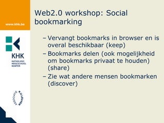 Web2.0 workshop: Social bookmarking Vervangt bookmarks in browser en is overal beschikbaar (keep) Bookmarks delen (ook mogelijkheid om bookmarks privaat te houden) (share) Zie wat andere mensen bookmarken (discover) 