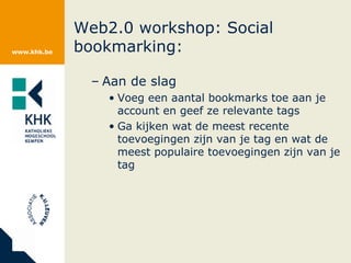 Web2.0 workshop: Social bookmarking:  Aan de slag Voeg een aantal bookmarks toe aan je account en geef ze relevante tags Ga kijken wat de meest recente toevoegingen zijn van je tag en wat de meest populaire toevoegingen zijn van je tag 