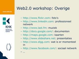 Web2.0 workshop: Overige http://www.flickr.com : foto’s http :// www.linkedin.com : professioneel netwerk http ://www.last.fm : muziek http://docs.google.com/ : documenten http://maps.google.com : kaarten http ://www.slideshare.net : presentaties http://www.digg.com : wat is er momenteel in http://www.facebook.com/ : sociaal netwerk … 