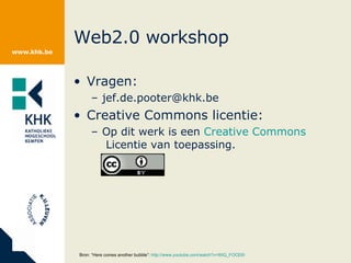Web2.0 workshop Vragen: jef.de.pooter@khk.be  Creative Commons licentie: Op dit werk is een  Creative   Commons  Licentie  van toepassing.  Bron: “Here comes another bubble”:  http://www.youtube.com/watch?v=I6IQ_FOCE6I   