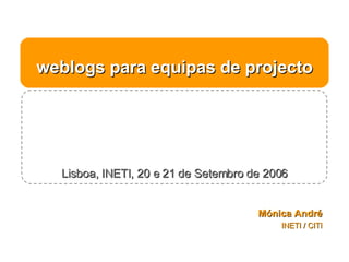 weblogs para equipas de projecto Lisboa, INETI, 20 e 21 de Setembro de 2006 Mónica André INETI / CITI 