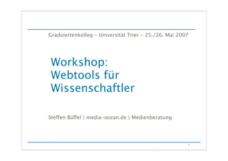 Graduiertenkolleg - Universität Trier - 25./26. Mai 2007




    Workshop:
    Webtools für
    Wissenschaftler


   Steen Büel | media-ocean.de | Medienberatung



                                                           1