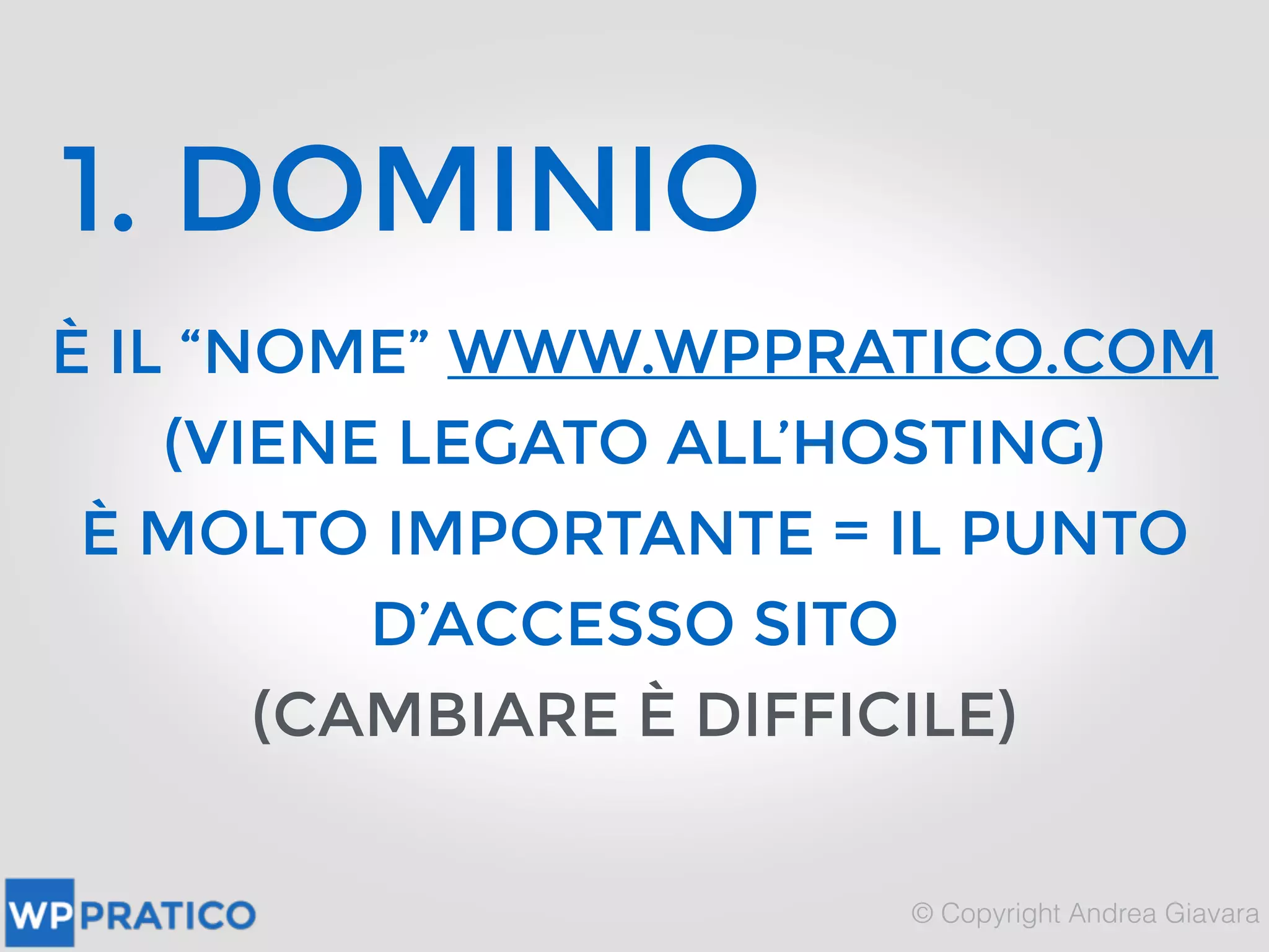 1. DOMINIO
È IL “NOME” WWW.WPPRATICO.COM
(VIENE LEGATO ALL’HOSTING)
È MOLTO IMPORTANTE = IL PUNTO
D’ACCESSO SITO
(CAMBIARE È DIFFICILE)
 