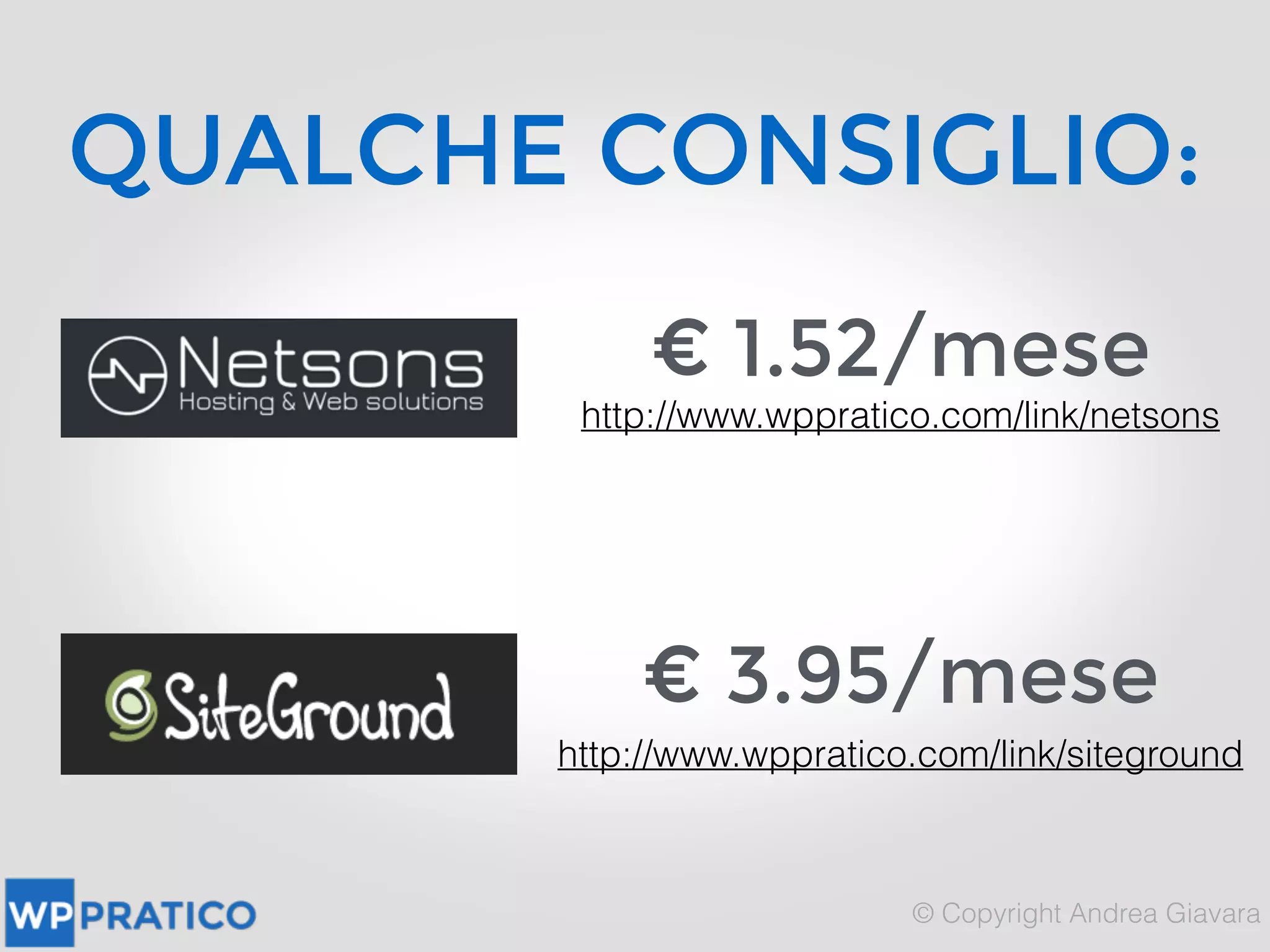QUALCHE CONSIGLIO:
Hosting italiano, buono, economico e
scalabile €18,24/anno
Link » Netsons
Hosting italiano, ottimo, con pacchetto
Ottimizzato per Wordpress €24/anno
Link » Serverplan
Top azienda a livello mondiale, americano,
pacchetto apposito per wp €58,44/anno
Link » Godaddy
Hosting americano, molto veloce con pacchetto
Ottimizzato per Wordpress €47,4/anno
Link » Siteground
 