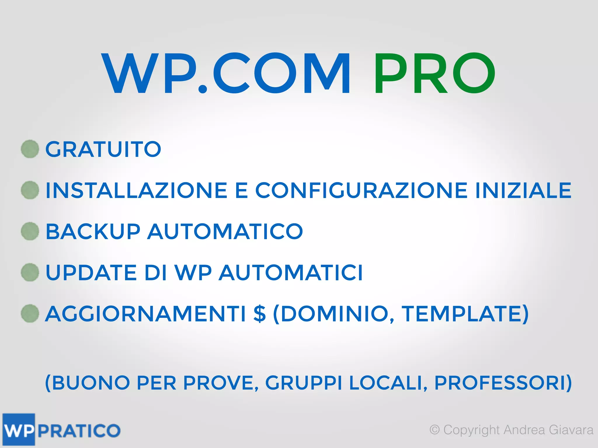 WP.COM PRO
GRATUITO
INSTALLAZIONE E CONFIGURAZIONE INIZIALE
BACKUP AUTOMATICO
UPDATE DI WP AUTOMATICI
AGGIORNAMENTI $ (DOMINIO, TEMPLATE)
(BUONO PER PROVE, GRUPPI LOCALI, PROFESSORI)
 