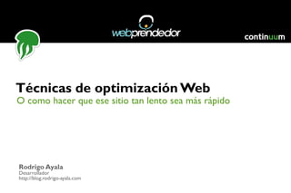 O como hacer que ese sitio tan lento sea más rápido Técnicas de optimización Web Rodrigo Ayala Desarrollador http://blog.rodrigo-ayala.com 