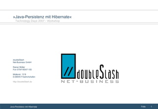 doubleSlash  Net-Business GmbH  Rainer Müller Fon 07541/6047-100 Müllerstr. 12 B D-88045 Friedrichshafen http://doubleSlash.de » Java-Persistenz mit Hibernate « Technology Days 2007 - Workshop 
