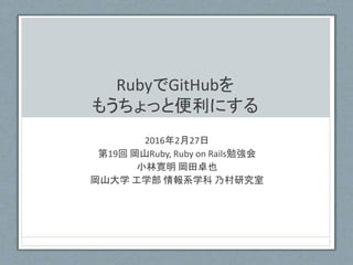 RubyでGitHubを
もうちょっと便利にする
2016年2月27日
第19回 岡山Ruby, Ruby on Rails勉強会
小林寛明 岡田卓也
岡山大学 工学部 情報系学科 乃村研究室
 