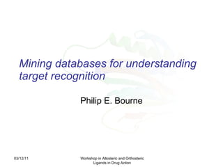 Mining databases for understanding target recognition   Philip E. Bourne 03/12/11 Workshop in Allosteric and Orthosteric Ligands in Drug Action 