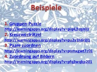 1. Gruppen-Puzzle 
http://learningapps.org/display?v=piq4j3zqn01 
2. Kreuzworträtzel 
http://learningapps.org/display?v=pu2y2n6rj01 
3. Paare zuordnen 
http://learningapps.org/display?v=pomxgwt7c01 
4. Zuordnung auf Bildern 
http://learningapps.org/display?v=pfq3wqbp201 
 