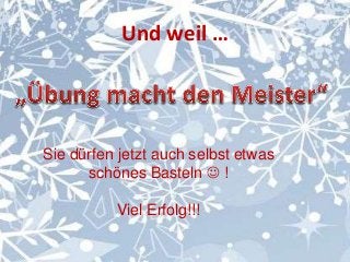 Und weil … 
Sie dürfen jetzt auch selbst etwas 
schönes Basteln  ! 
Viel Erfolg!!! 
 