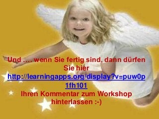 Und …. wenn Sie fertig sind, dann dürfen 
Sie hier 
http://learningapps.org/display?v=puw0p 
1fh101 
Ihren Kommentar zum Workshop 
hinterlassen :-) 
