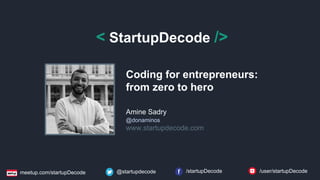 < StartupDecode />
Coding for entrepreneurs:
from zero to hero
Amine Sadry
@donaminos
www.startupdecode.com
@startupdecode /startupDecode /user/startupDecodemeetup.com/startupDecode
 