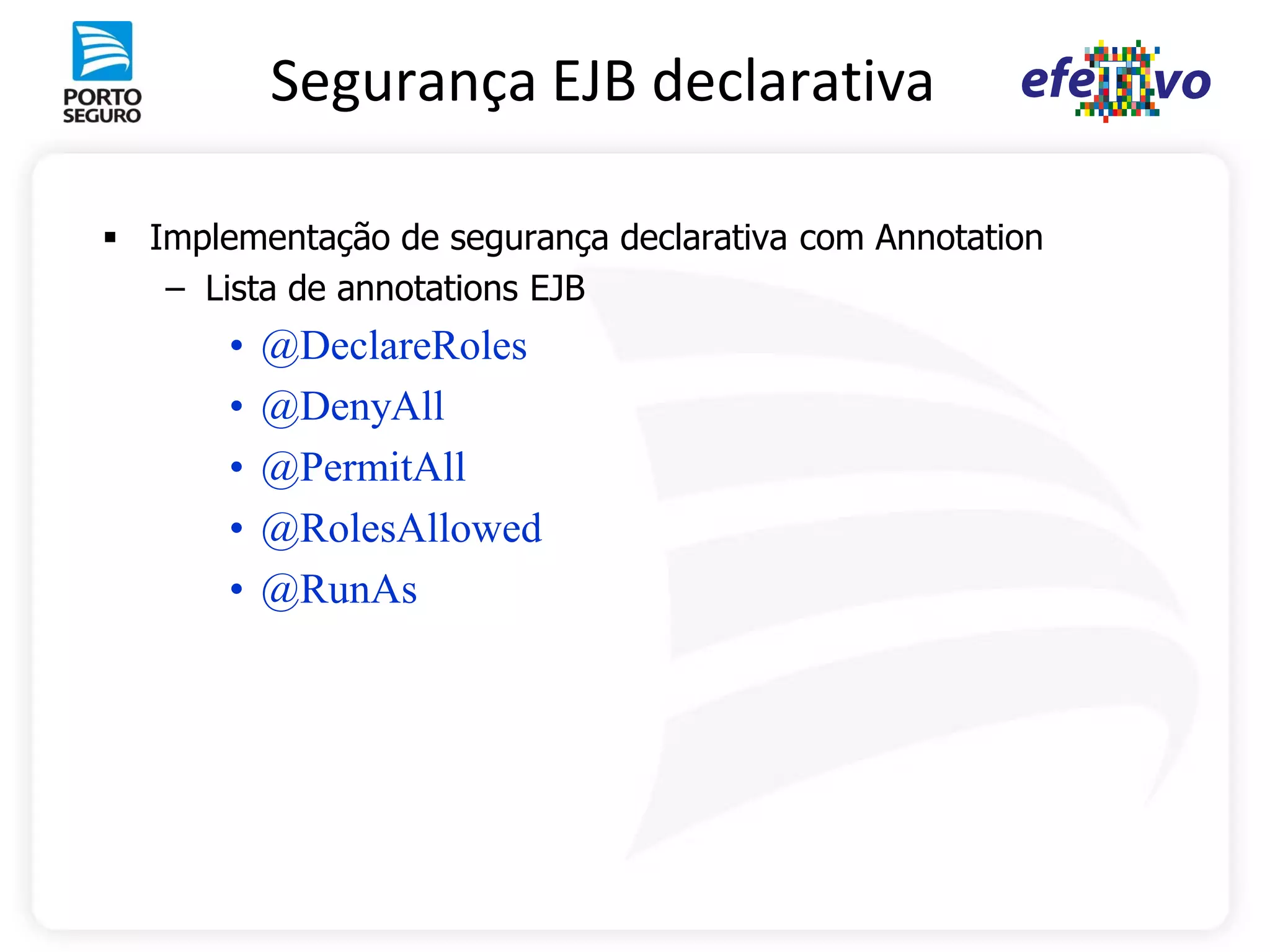 Segurança EJB declarativa

 Implementação de segurança declarativa com Annotation
   – Lista de annotations EJB
       •   @DeclareRoles
       •   @DenyAll
       •   @PermitAll
       •   @RolesAllowed
       •   @RunAs
 