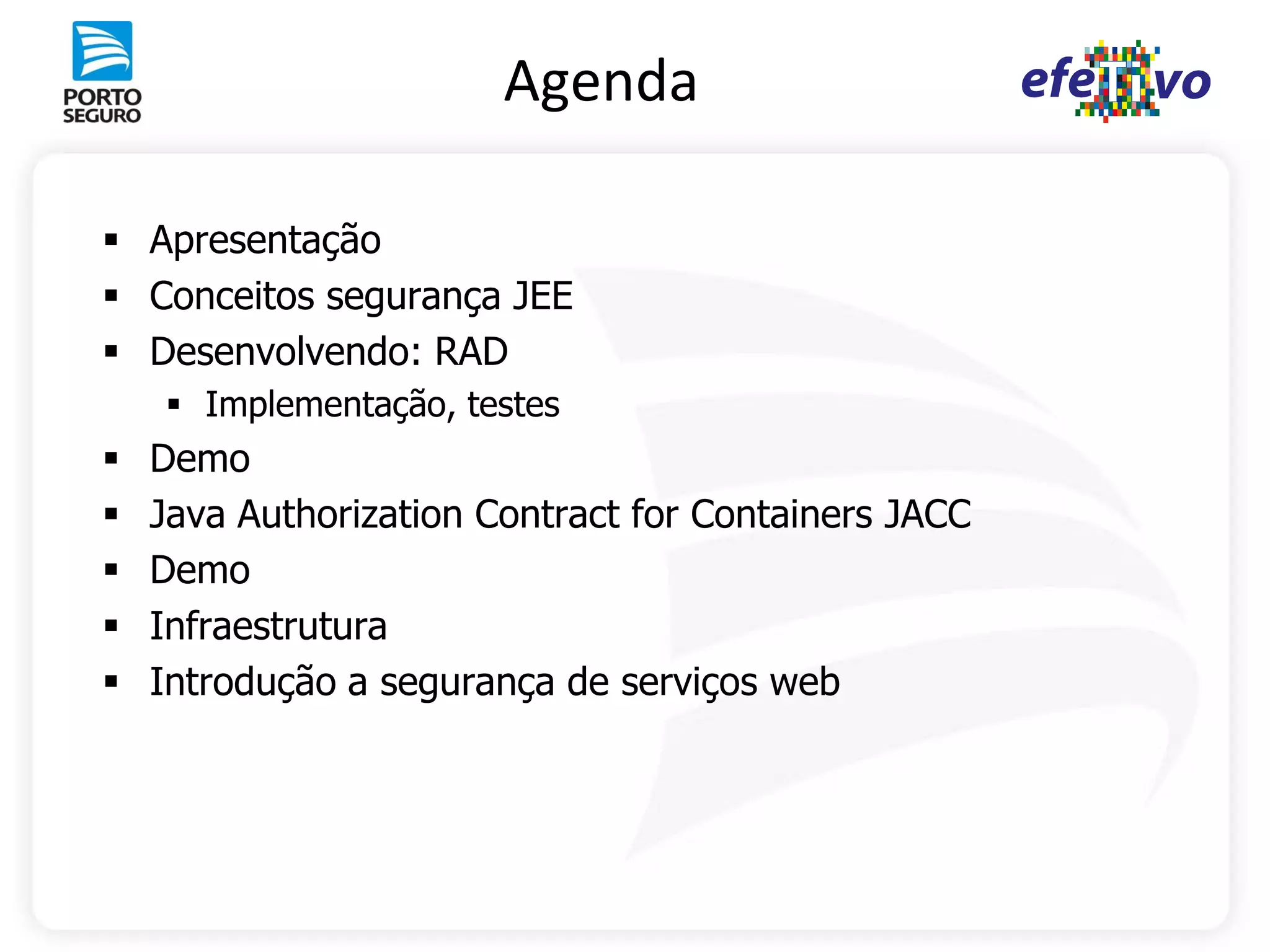 Agenda

 Apresentação
 Conceitos segurança JEE
 Desenvolvendo: RAD
     Implementação, testes
   Demo
   Java Authorization Contract for Containers JACC
   Demo
   Infraestrutura
   Introdução a segurança de serviços web
 