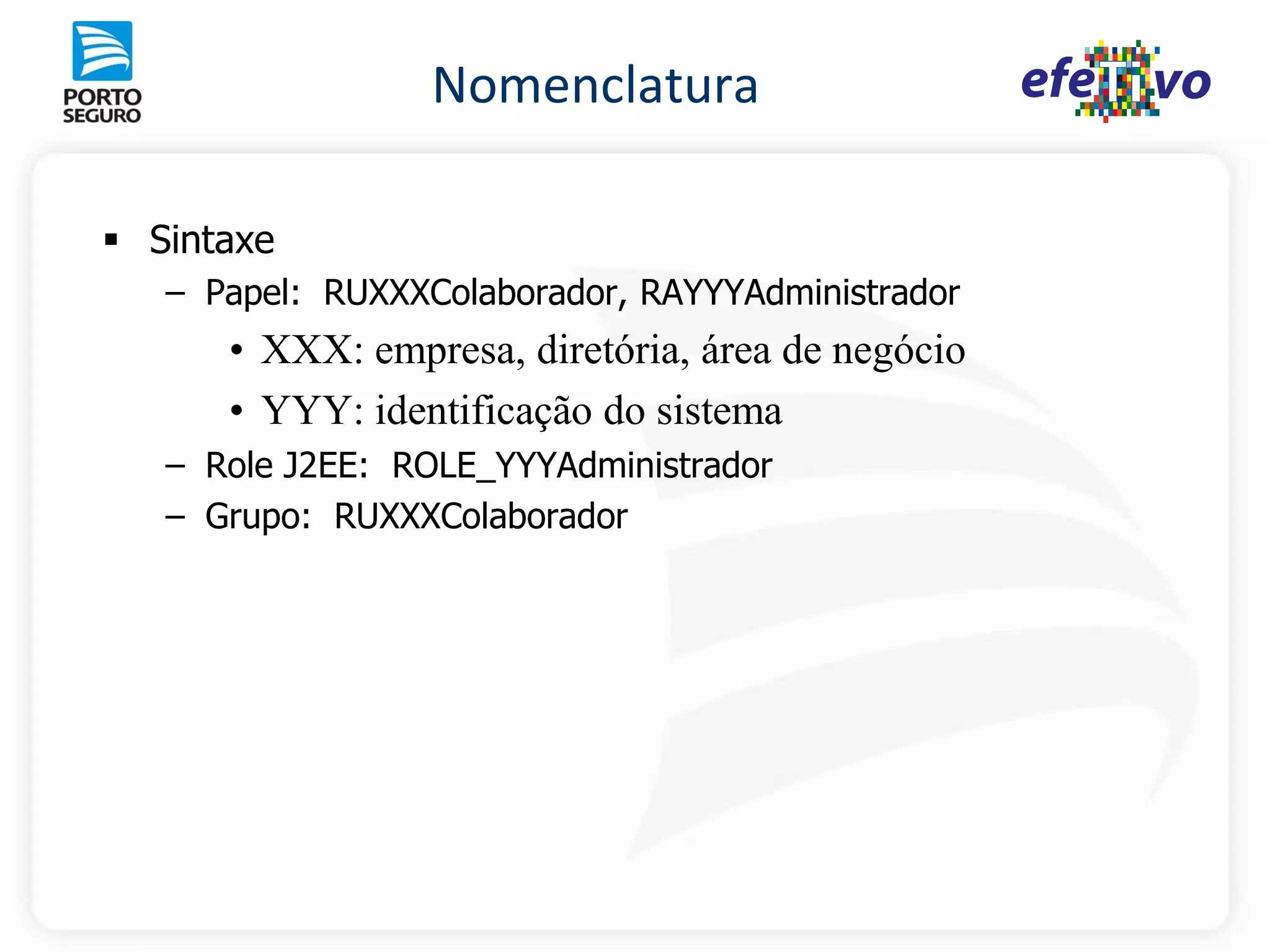 Nomenclatura

 Sintaxe
   – Papel: RUXXXColaborador, RAYYYAdministrador
      • XXX: empresa, diretória, área de negócio
      • YYY: identificação do sistema
   – Role J2EE: ROLE_YYYAdministrador
   – Grupo: RUXXXColaborador
 