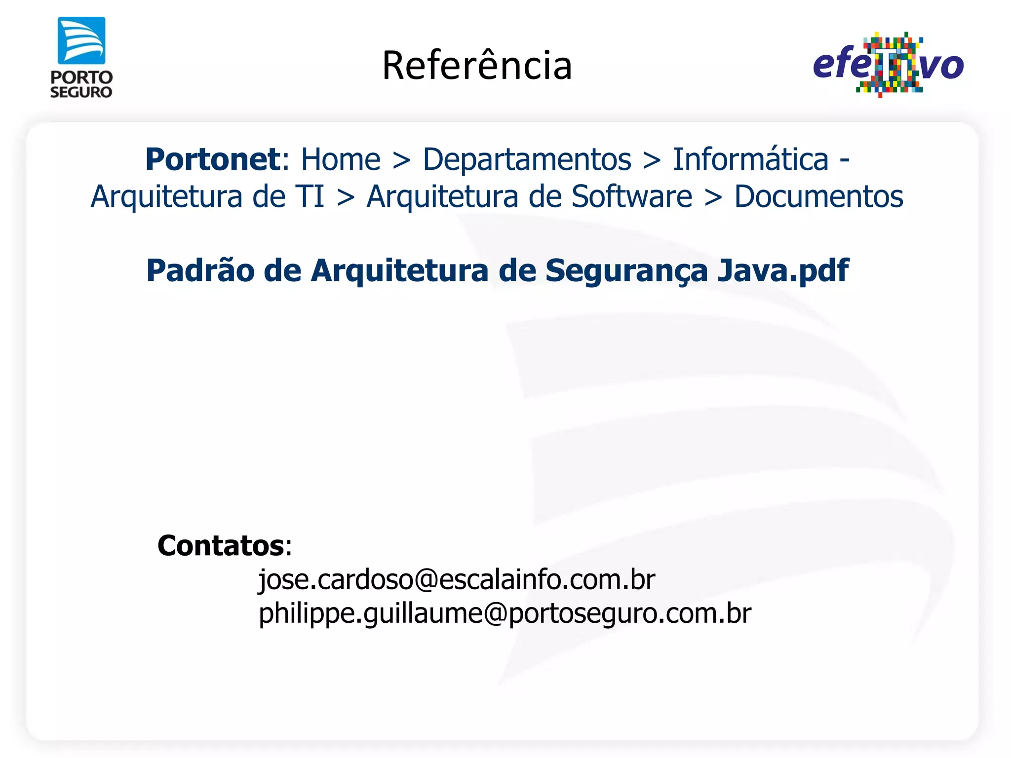 Referência

   Portonet: Home > Departamentos > Informática -
Arquitetura de TI > Arquitetura de Software > Documentos

   Padrão de Arquitetura de Segurança Java.pdf




    Contatos:
          jose.cardoso@escalainfo.com.br
          philippe.guillaume@portoseguro.com.br
 