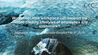 Workshop: How workplace can support the
climate-friendly lifestyles of employees and
customers?
Workplace menu on sustainable lifestyles Feb 6th, 2019
Sari Siitonen
 