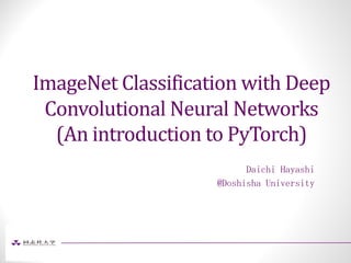 ImageNet	Classification	with	Deep	
Convolutional	Neural	Networks
(An	introduction	to	PyTorch)
Daichi Hayashi
@Doshisha University
 