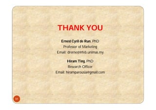 THANK YOU
Ernest Cyril de Run, PhD
Professor of Marketing
Email: drernest@feb.unimas.my
Hiram Ting, PhD
Research Officer
Email: hiramparousia@gmail.com
51
 