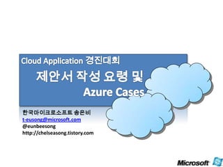 Cloud Application 경진대회 제안서 작성 요령 및 Azure Cases 한국마이크로소프트 송은비 t-eusong@microsoft.com @eunbeesong http://chelseasong.tistory.com 