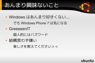 あんまり興味ないこと
   Windows はあんまり好きくない…
     でも Windows Phone 7 は気になる
   GreeeeenIT
     個人的にはバズワード
   結構食わず嫌い
     楽しさを教えてください＞＜
 