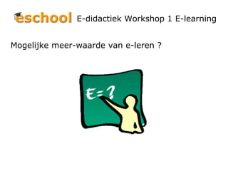 E-didactiek Workshop 1 E-learning Mogelijke meer-waarde van e-leren ? 