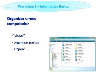 Organizar o meu computador “ vistas” organizar pastas a “pen”… Workshop 1 – Informática Básica 
