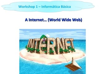 A Internet… (World Wide Web) Workshop 1 – Informática Básica 