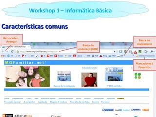 Características comuns Barra de endereço (URL) Barra de marcadores Retroceder / Avançar Marcadores / Favoritos Workshop 1 – Informática Básica 