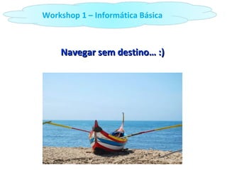 Navegar sem destino… :) Workshop 1 – Informática Básica 