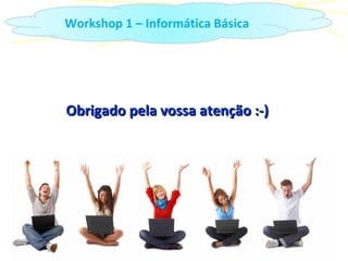 Obrigado pela vossa atenção :-) Workshop 1 – Informática Básica 