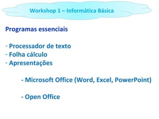 Programas essenciais Processador de texto Folha cálculo Apresentações - Microsoft Office (Word, Excel, PowerPoint) - Open Office Workshop 1 – Informática Básica 