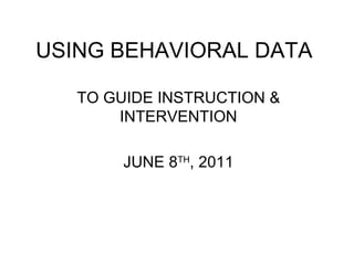 USING BEHAVIORAL DATA TO GUIDE INSTRUCTION & INTERVENTION JUNE 8 TH , 2011 