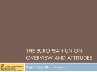 THE EUROPEAN UNION:
OVERVIEW AND ATTITUDES
English V (Achilleas Kostoulas)
 