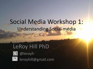 Social Media Workshop 1:
  Understanding Social media


 LeRoy Hill PhD
   @leroyh
   leroyhill@gmail.com
 
