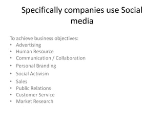 Specifically companies use Social
                   media
To achieve business objectives:
• Advertising
• Human Resource
• Communication / Collaboration
• Personal Branding
• Social Activism
• Sales
• Public Relations
• Customer Service
• Market Research
 