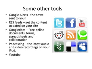 Some other tools
• Google Alerts –the news
  sent to you!
• RSS feeds – get the content
  updated on your site
• Googledocs – Free online
  documents, forms,
  spreadsheets and
  collaboration
• Podcasting – the latest audio
  and video recordings on your
  iPod.
• Youtube
 