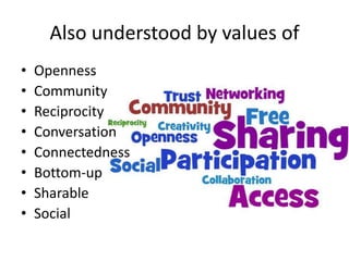 Also understood by values of
•   Openness
•   Community
•   Reciprocity
•   Conversation
•   Connectedness
•   Bottom-up
•   Sharable
•   Social
 