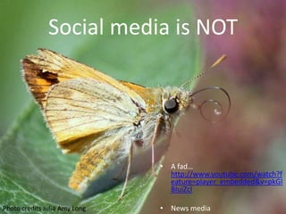 Social media is NOT




                               • A fad…
                                 http://www.youtube.com/watch?f
                                 eature=player_embedded&v=pkGI
                                 BIuiZcI

Photo credits Julia Amy Long   • News media
 